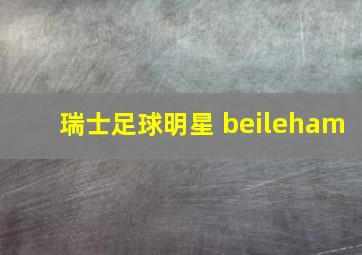 瑞士足球明星 beileham